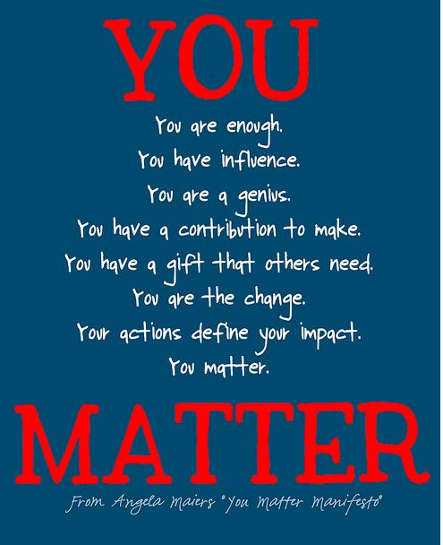 You are enough You have influence You are a Genius You have a contribution to make You have a gift that others need You are the change Your actions define your impact You matter